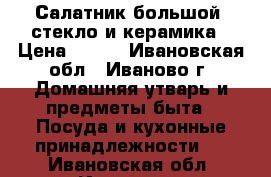 Салатник большой, стекло и керамика › Цена ­ 300 - Ивановская обл., Иваново г. Домашняя утварь и предметы быта » Посуда и кухонные принадлежности   . Ивановская обл.,Иваново г.